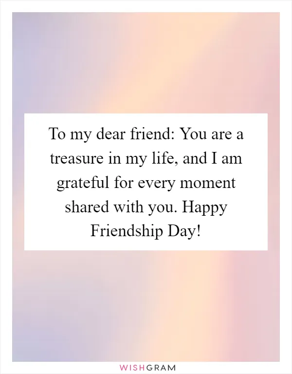 To my dear friend: You are a treasure in my life, and I am grateful for every moment shared with you. Happy Friendship Day!