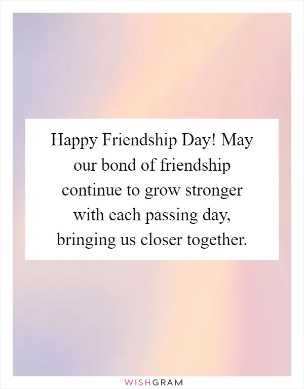 Happy Friendship Day! May our bond of friendship continue to grow stronger with each passing day, bringing us closer together
