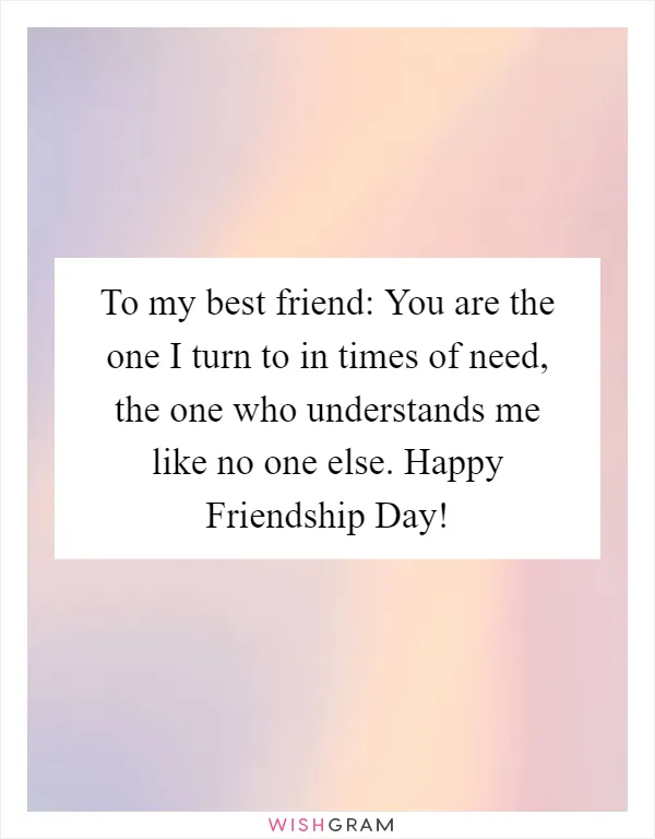 To my best friend: You are the one I turn to in times of need, the one who understands me like no one else. Happy Friendship Day!