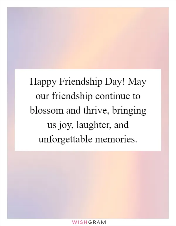 Happy Friendship Day! May our friendship continue to blossom and thrive, bringing us joy, laughter, and unforgettable memories