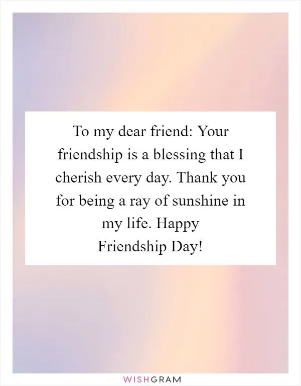 To my dear friend: Your friendship is a blessing that I cherish every day. Thank you for being a ray of sunshine in my life. Happy Friendship Day!