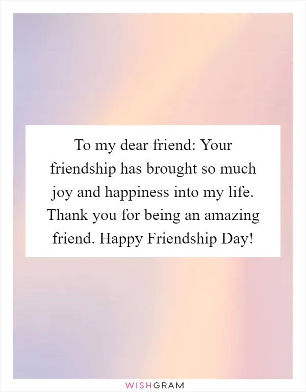 To my dear friend: Your friendship has brought so much joy and happiness into my life. Thank you for being an amazing friend. Happy Friendship Day!