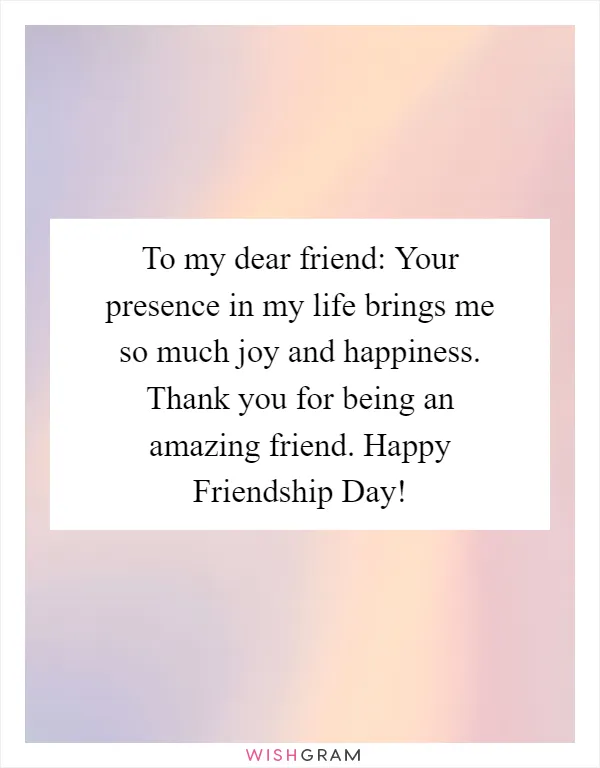 To my dear friend: Your presence in my life brings me so much joy and happiness. Thank you for being an amazing friend. Happy Friendship Day!