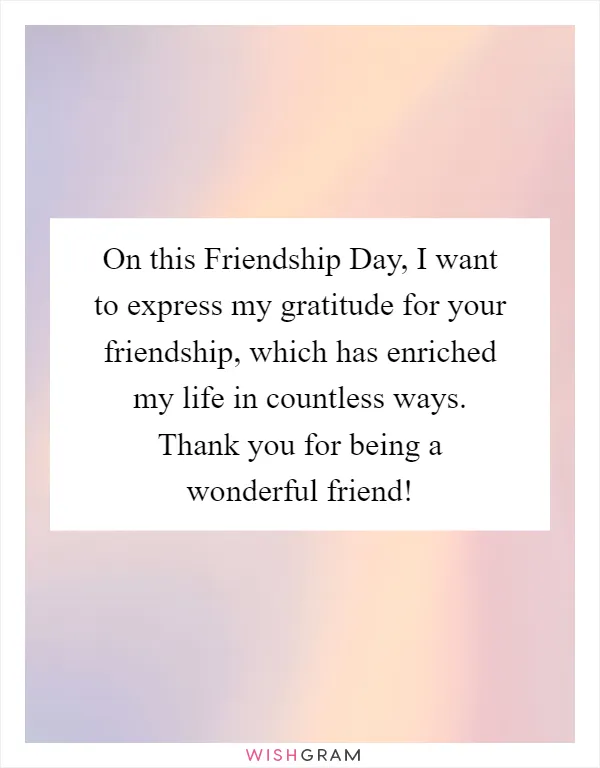 On this Friendship Day, I want to express my gratitude for your friendship, which has enriched my life in countless ways. Thank you for being a wonderful friend!