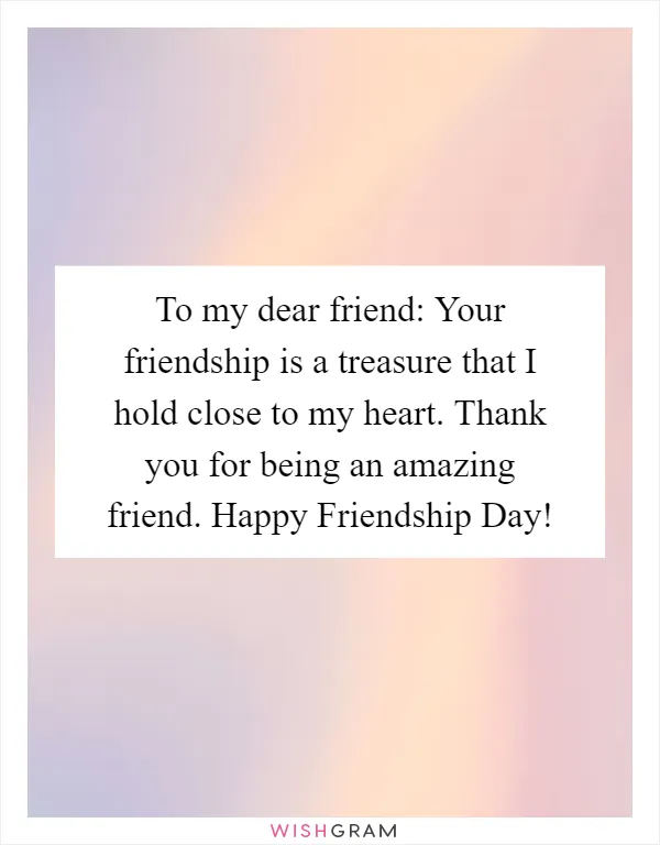 To my dear friend: Your friendship is a treasure that I hold close to my heart. Thank you for being an amazing friend. Happy Friendship Day!