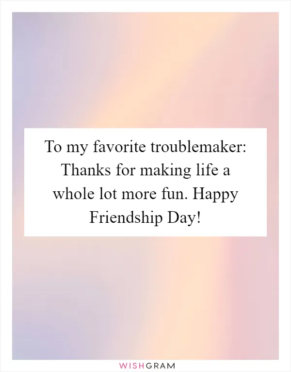 To my favorite troublemaker: Thanks for making life a whole lot more fun. Happy Friendship Day!