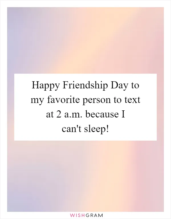 Happy Friendship Day to my favorite person to text at 2 a.m. because I can't sleep!
