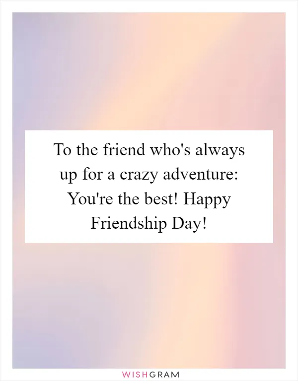 To the friend who's always up for a crazy adventure: You're the best! Happy Friendship Day!
