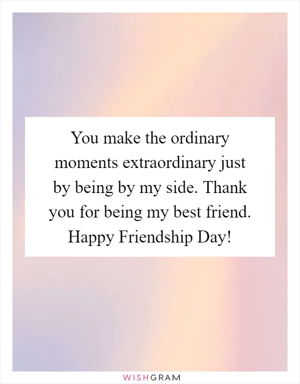You make the ordinary moments extraordinary just by being by my side. Thank you for being my best friend. Happy Friendship Day!