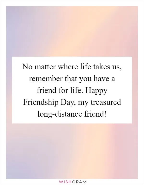 No matter where life takes us, remember that you have a friend for life. Happy Friendship Day, my treasured long-distance friend!