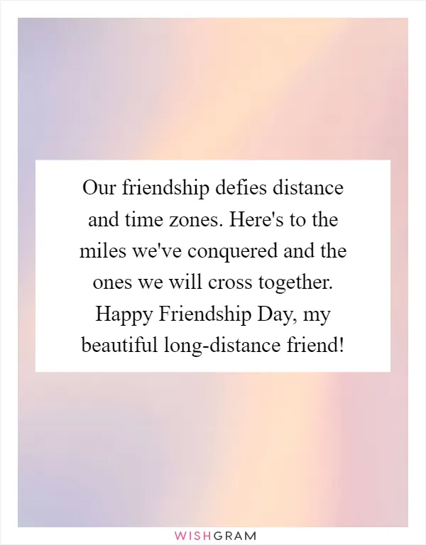 Our friendship defies distance and time zones. Here's to the miles we've conquered and the ones we will cross together. Happy Friendship Day, my beautiful long-distance friend!