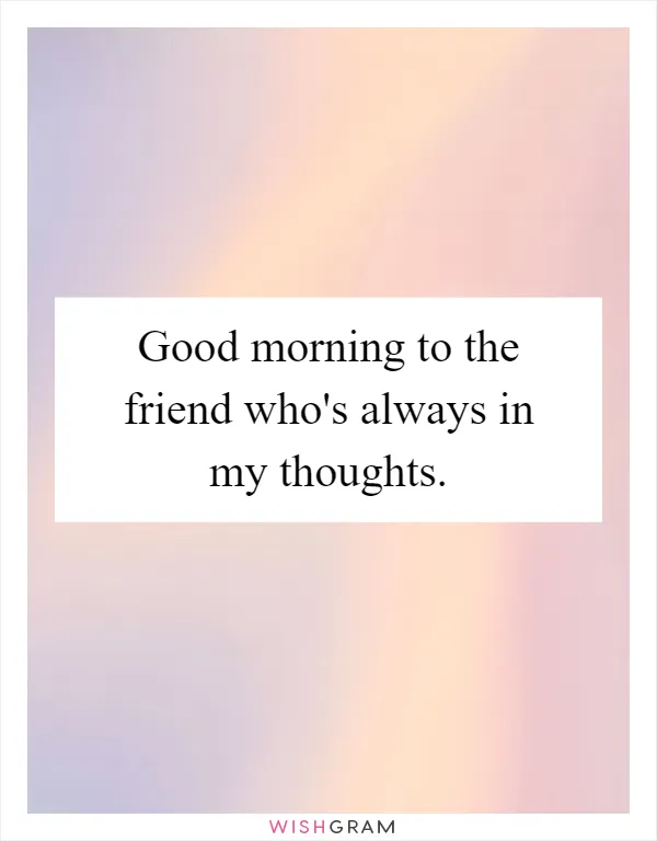 Good morning to the friend who's always in my thoughts