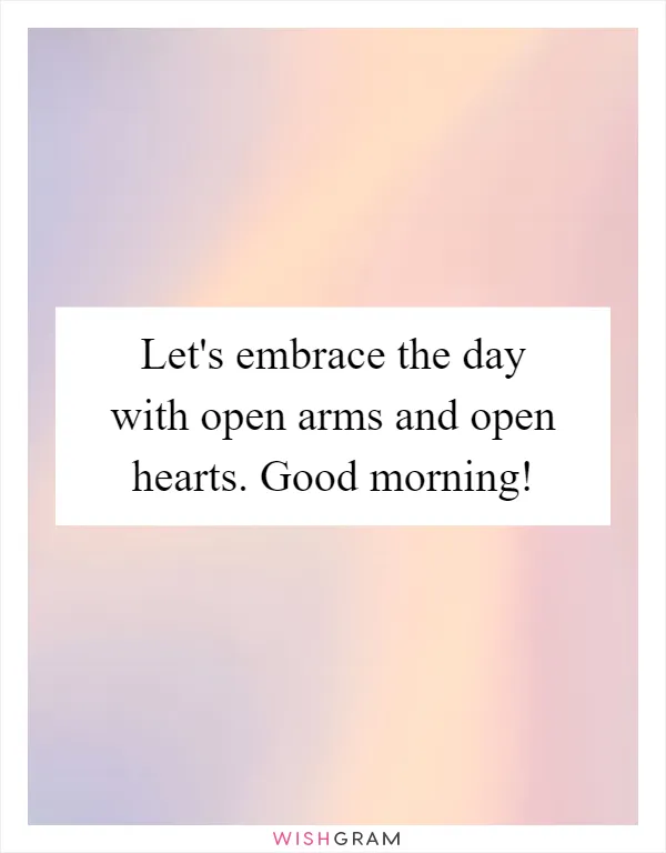 Let's embrace the day with open arms and open hearts. Good morning!