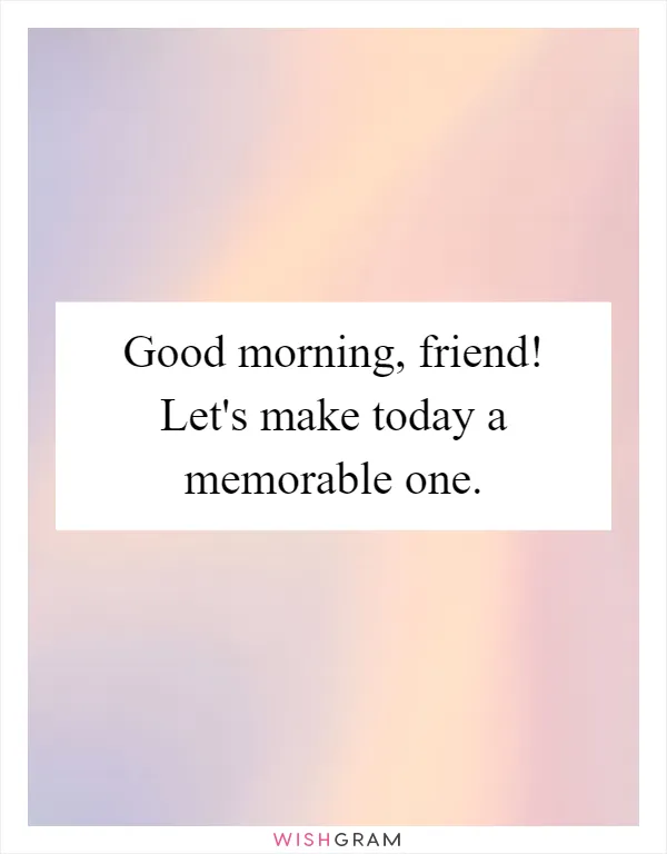 Good morning, friend! Let's make today a memorable one