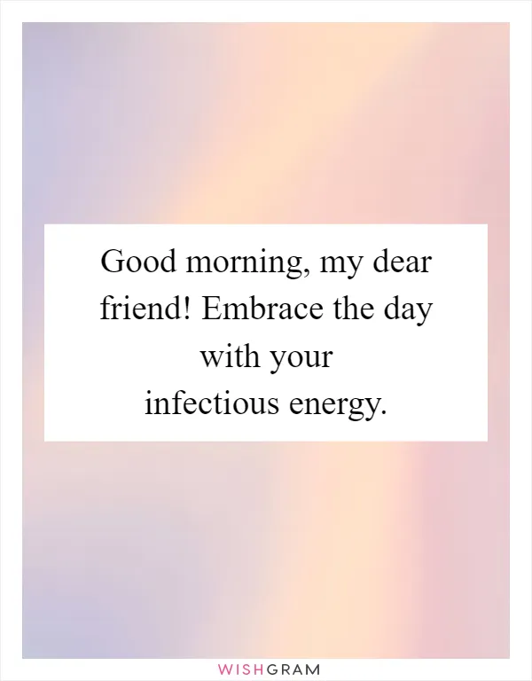 Good morning, my dear friend! Embrace the day with your infectious energy