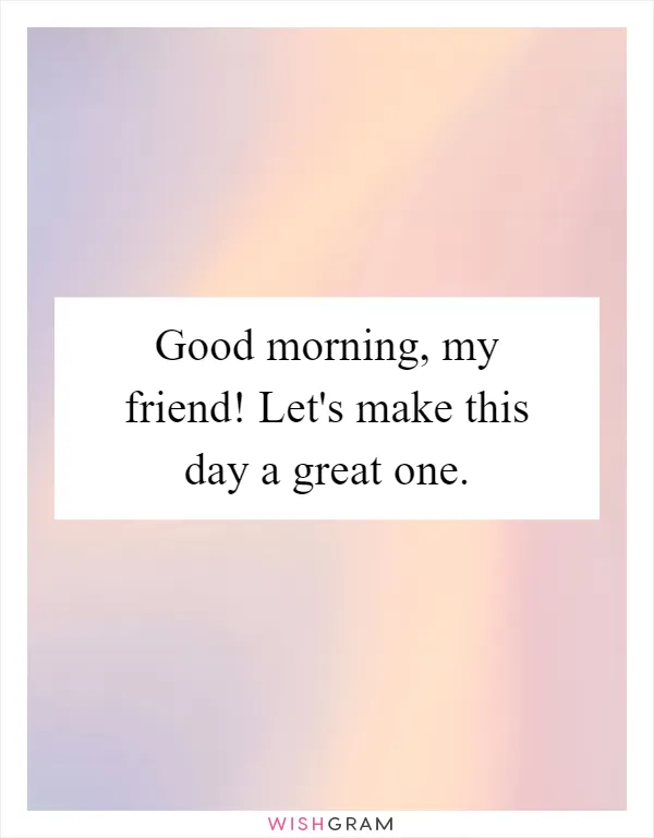 Good morning, my friend! Let's make this day a great one