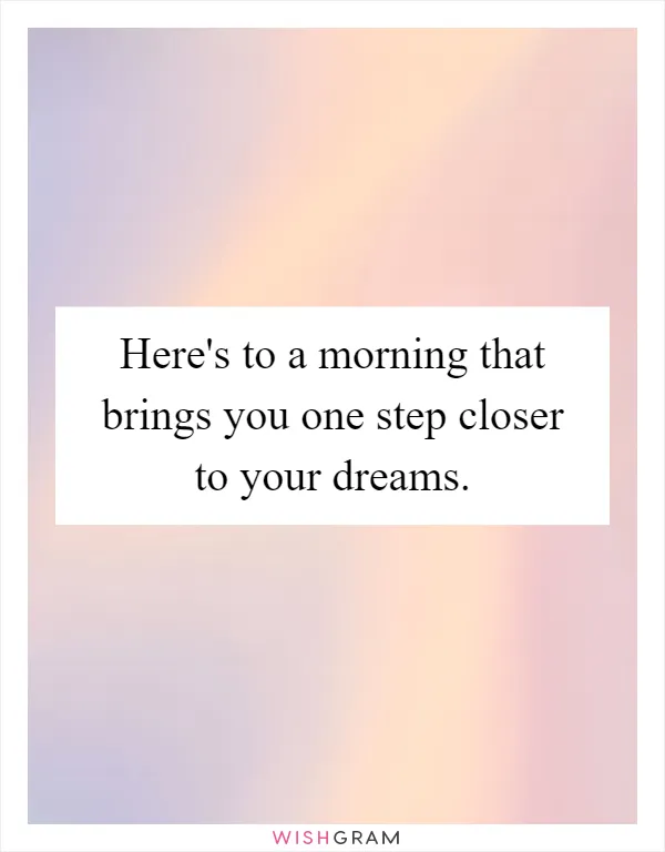 Here's to a morning that brings you one step closer to your dreams