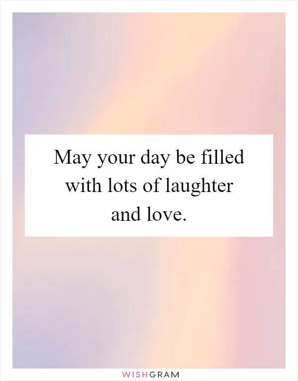 May your day be filled with lots of laughter and love