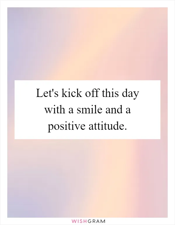 Let's kick off this day with a smile and a positive attitude