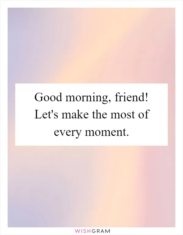 Good morning, friend! Let's make the most of every moment