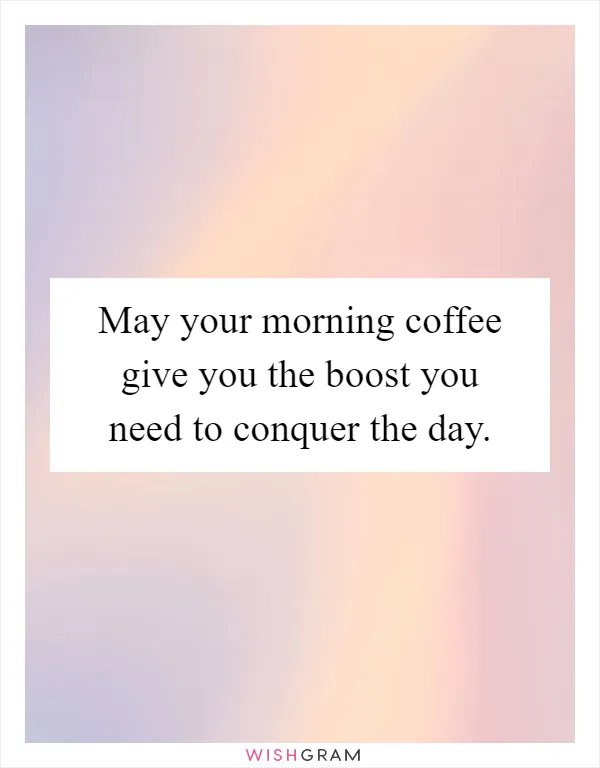 May your morning coffee give you the boost you need to conquer the day