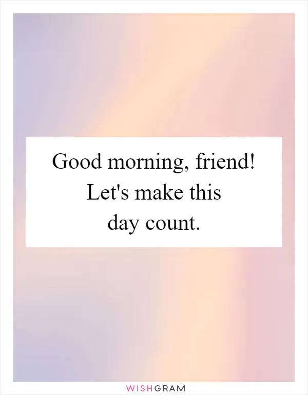 Good morning, friend! Let's make this day count
