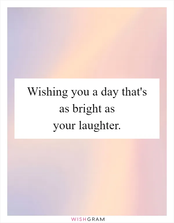 Wishing you a day that's as bright as your laughter