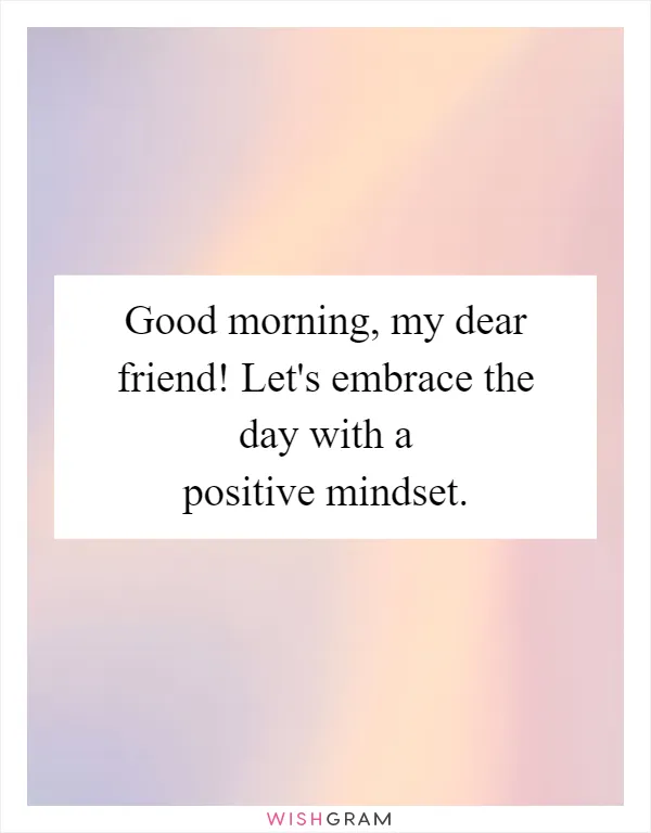 Good morning, my dear friend! Let's embrace the day with a positive mindset