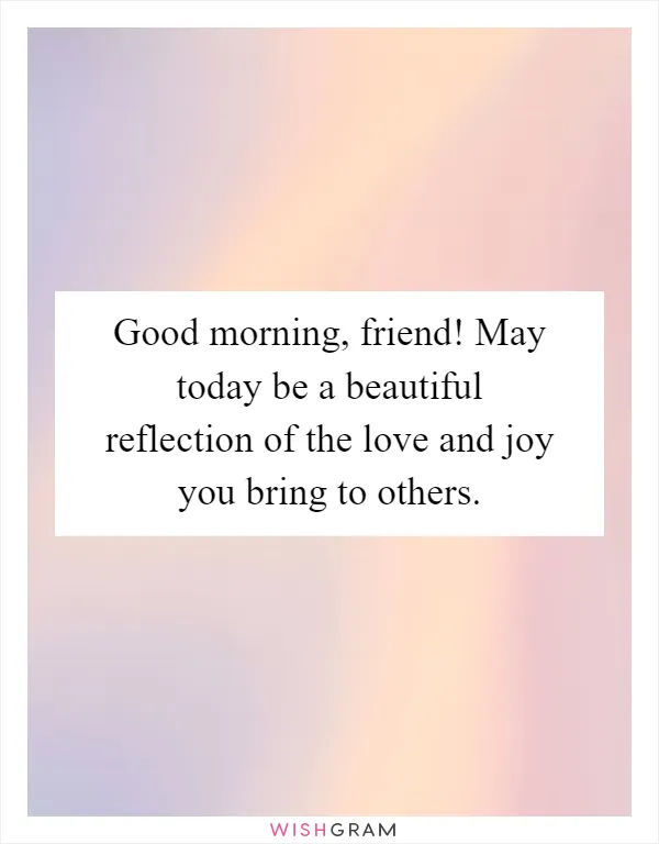 Good morning, friend! May today be a beautiful reflection of the love and joy you bring to others