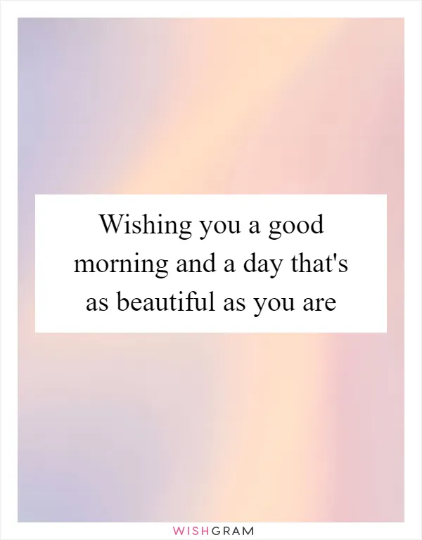 Wishing you a good morning and a day that's as beautiful as you are