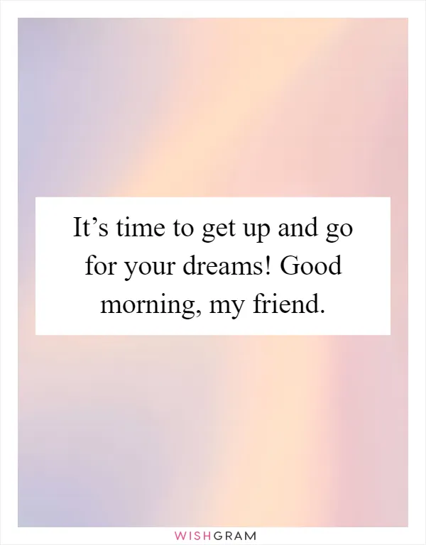 It’s time to get up and go for your dreams! Good morning, my friend