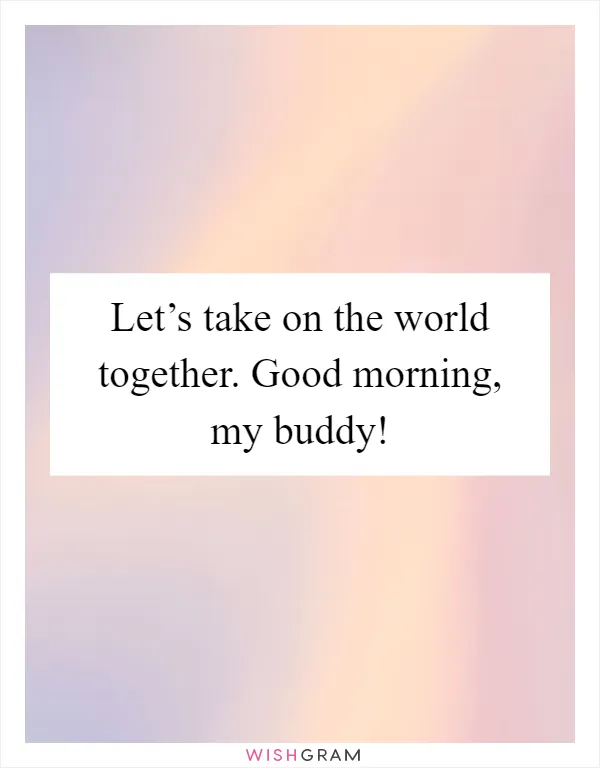Let’s take on the world together. Good morning, my buddy!