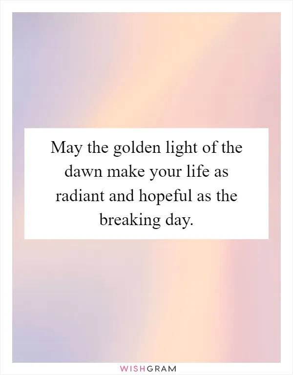 May the golden light of the dawn make your life as radiant and hopeful as the breaking day