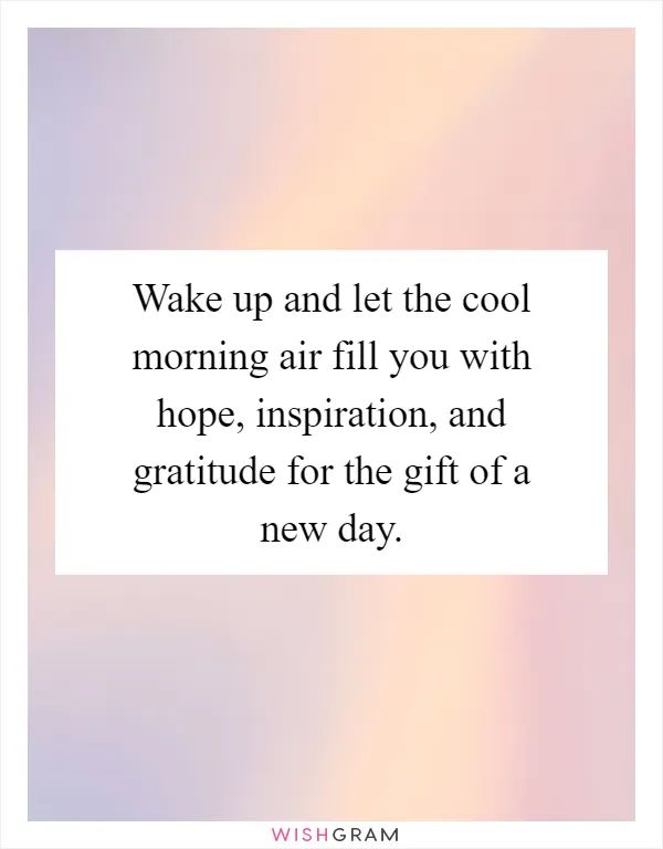 Wake up and let the cool morning air fill you with hope, inspiration, and gratitude for the gift of a new day