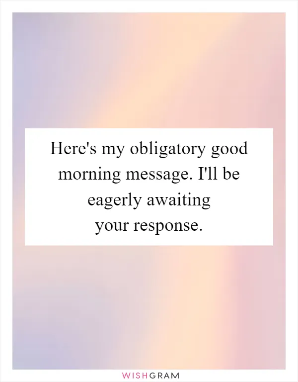 Here's my obligatory good morning message. I'll be eagerly awaiting your response