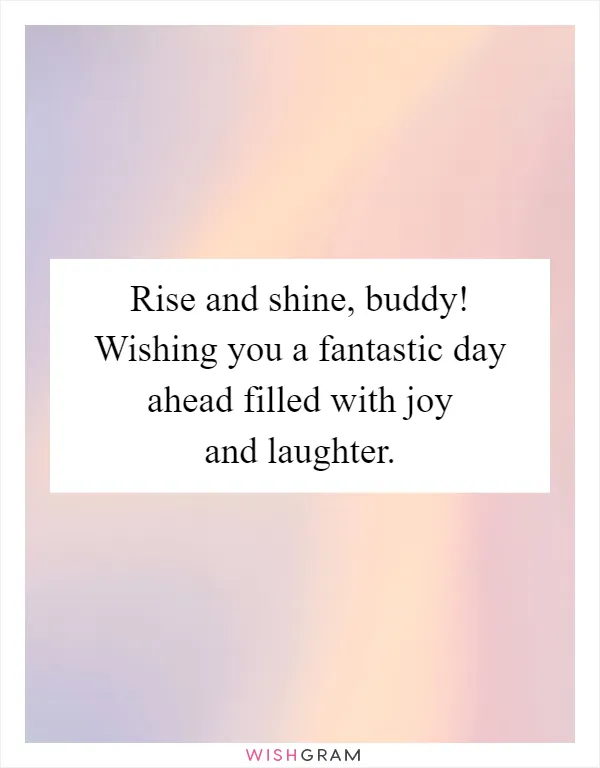 Rise and shine, buddy! Wishing you a fantastic day ahead filled with joy and laughter