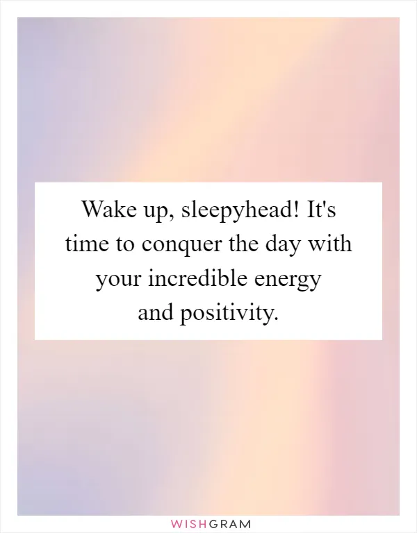 Wake up, sleepyhead! It's time to conquer the day with your incredible energy and positivity