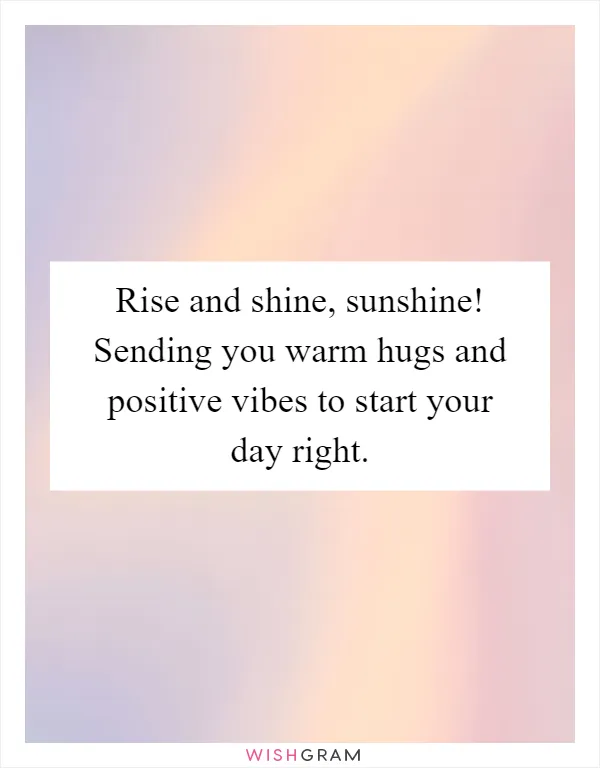 Rise and shine, sunshine! Sending you warm hugs and positive vibes to start your day right