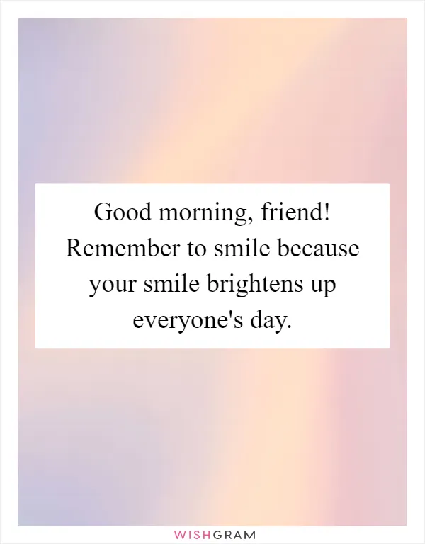 Good morning, friend! Remember to smile because your smile brightens up everyone's day