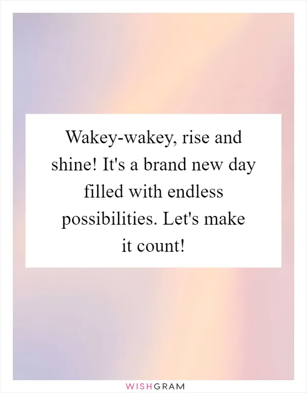 Wakey-wakey, rise and shine! It's a brand new day filled with endless possibilities. Let's make it count!