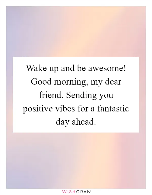 Wake up and be awesome! Good morning, my dear friend. Sending you positive vibes for a fantastic day ahead