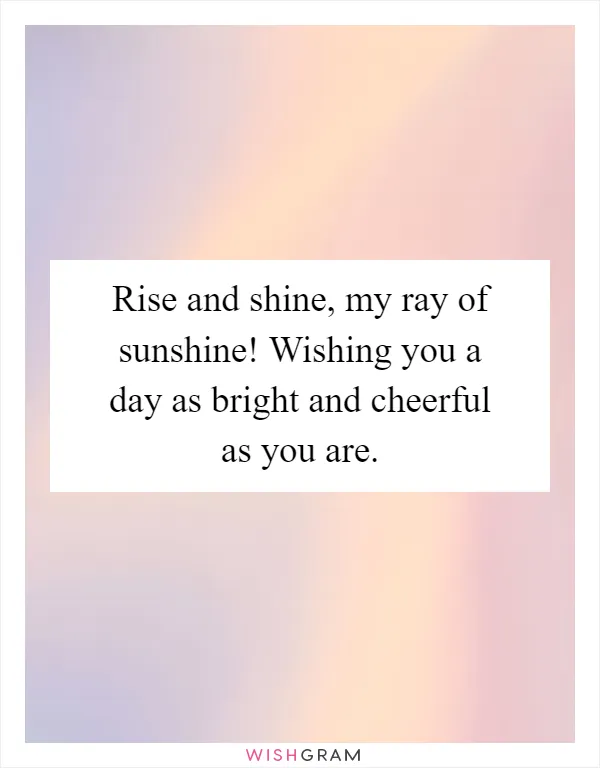 Rise and shine, my ray of sunshine! Wishing you a day as bright and cheerful as you are