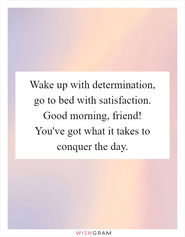 Wake up with determination, go to bed with satisfaction. Good morning, friend! You've got what it takes to conquer the day