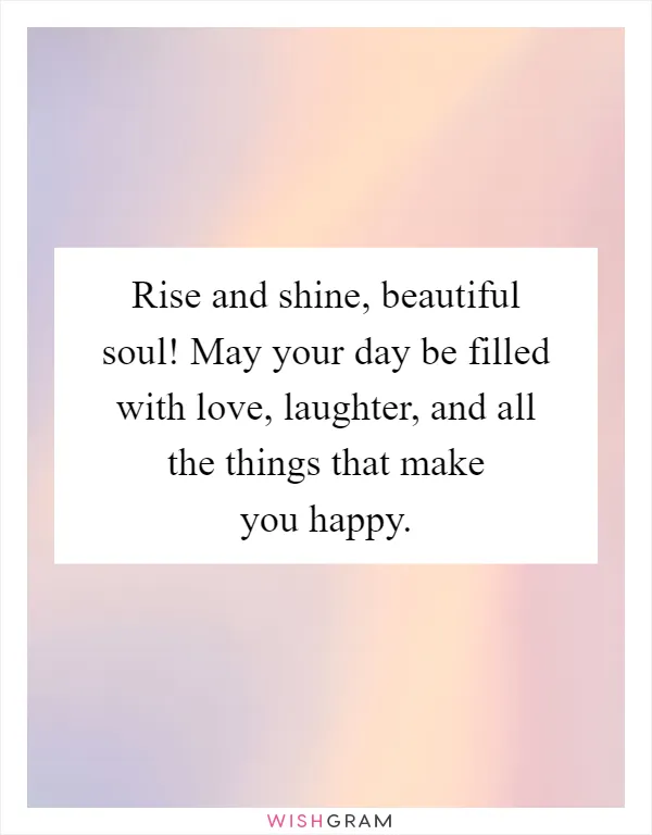 Rise and shine, beautiful soul! May your day be filled with love, laughter, and all the things that make you happy