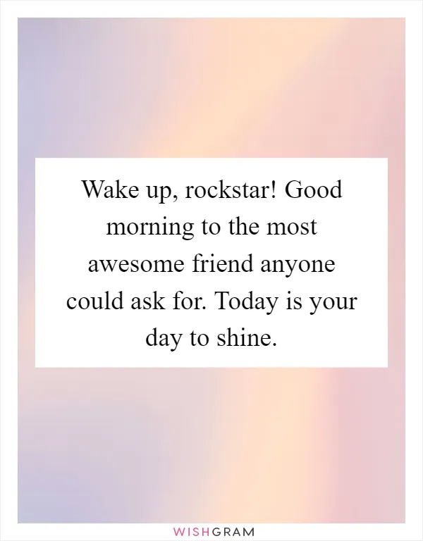 Wake up, rockstar! Good morning to the most awesome friend anyone could ask for. Today is your day to shine