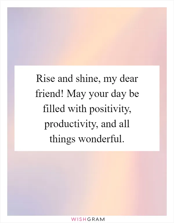 Rise and shine, my dear friend! May your day be filled with positivity, productivity, and all things wonderful