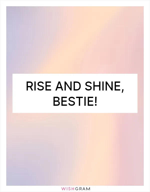 Rise and shine, bestie!