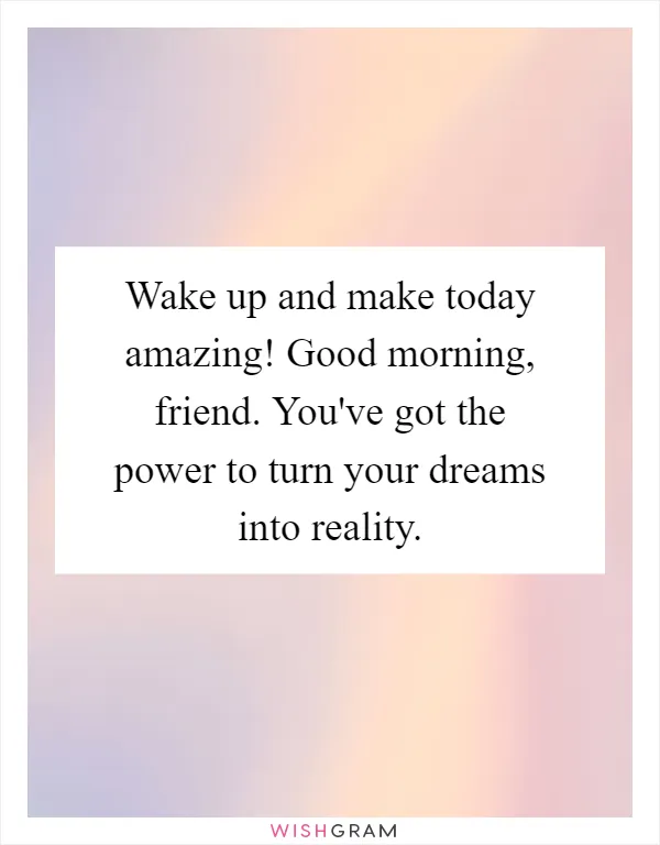 Wake up and make today amazing! Good morning, friend. You've got the power to turn your dreams into reality
