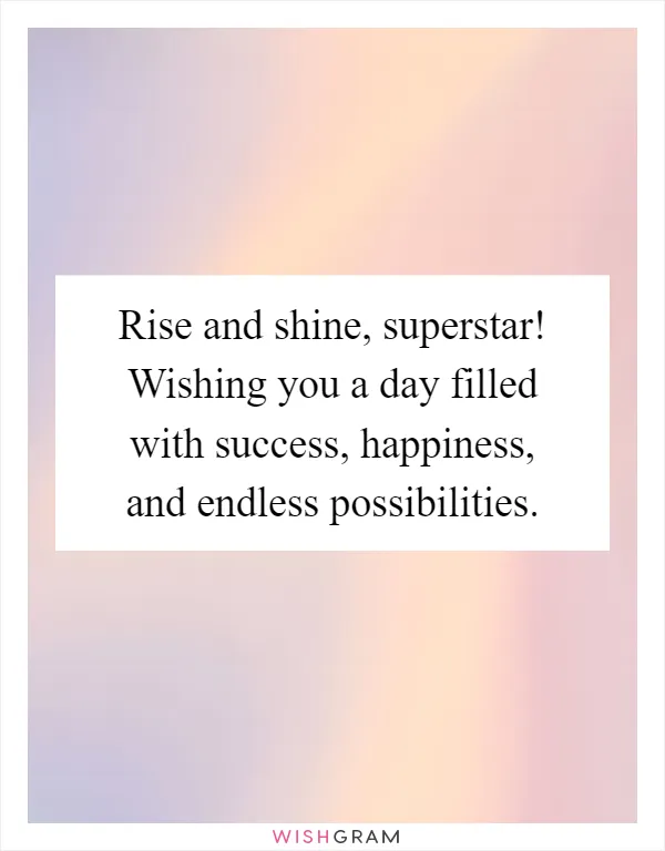 Rise and shine, superstar! Wishing you a day filled with success, happiness, and endless possibilities