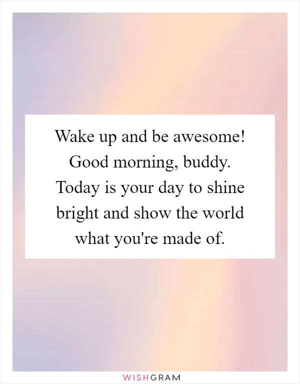 Wake up and be awesome! Good morning, buddy. Today is your day to shine bright and show the world what you're made of